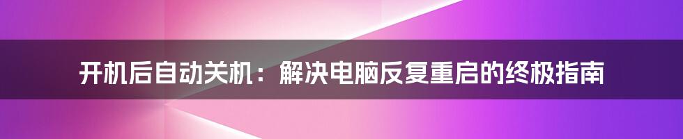 开机后自动关机：解决电脑反复重启的终极指南