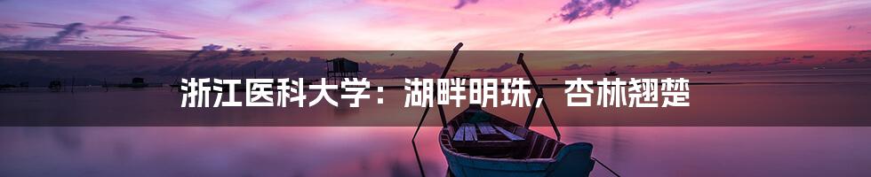 浙江医科大学：湖畔明珠，杏林翘楚