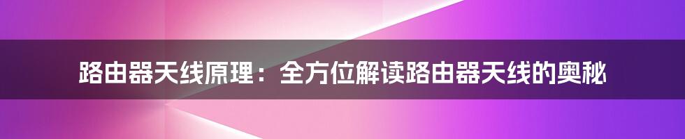 路由器天线原理：全方位解读路由器天线的奥秘