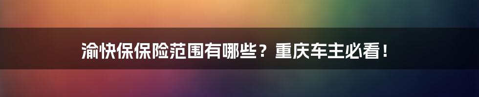 渝快保保险范围有哪些？重庆车主必看！