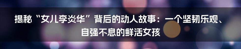 揭秘“女儿李炎华”背后的动人故事：一个坚韧乐观、自强不息的鲜活女孩