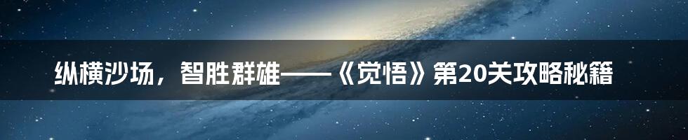 纵横沙场，智胜群雄——《觉悟》第20关攻略秘籍