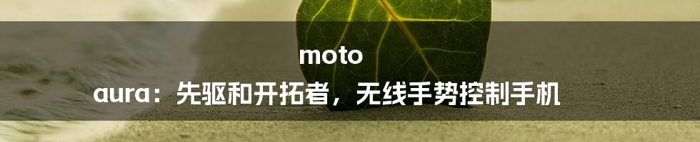 moto aura：先驱和开拓者，无线手势控制手机