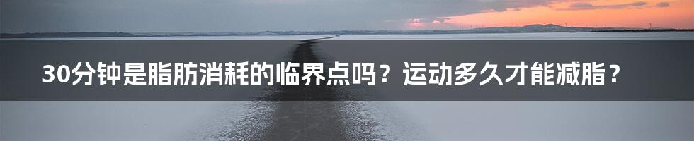 30分钟是脂肪消耗的临界点吗？运动多久才能减脂？