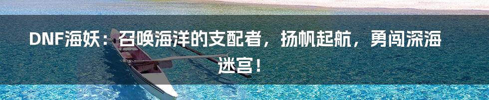 DNF海妖：召唤海洋的支配者，扬帆起航，勇闯深海迷宫！