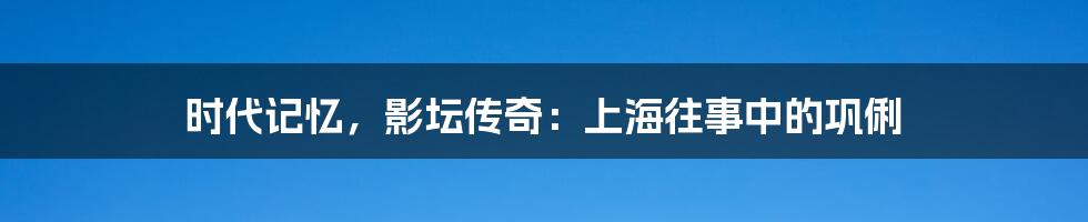 时代记忆，影坛传奇：上海往事中的巩俐