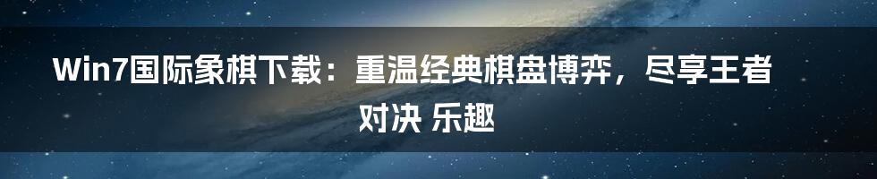 Win7国际象棋下载：重温经典棋盘博弈，尽享王者对决 乐趣