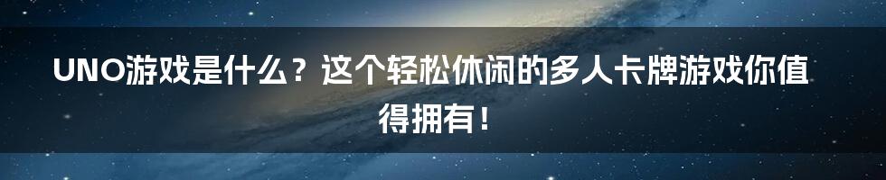 UNO游戏是什么？这个轻松休闲的多人卡牌游戏你值得拥有！