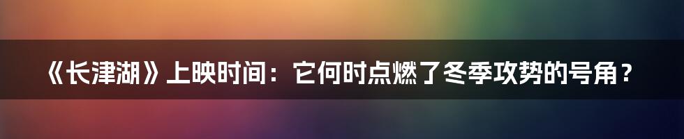 《长津湖》上映时间：它何时点燃了冬季攻势的号角？