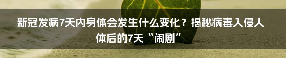 新冠发病7天内身体会发生什么变化？揭秘病毒入侵人体后的7天“闹剧”