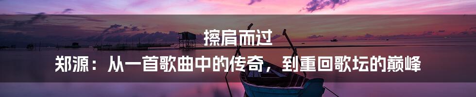 擦肩而过 郑源：从一首歌曲中的传奇，到重回歌坛的巅峰