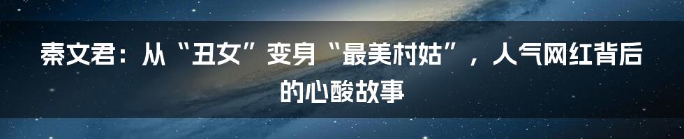 秦文君：从“丑女”变身“最美村姑”，人气网红背后的心酸故事