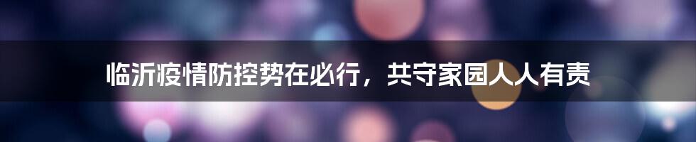 临沂疫情防控势在必行，共守家园人人有责