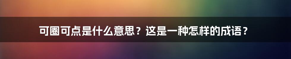 可圈可点是什么意思？这是一种怎样的成语？