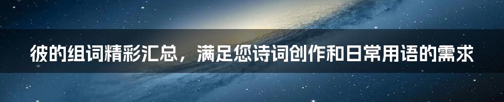 彼的组词精彩汇总，满足您诗词创作和日常用语的需求