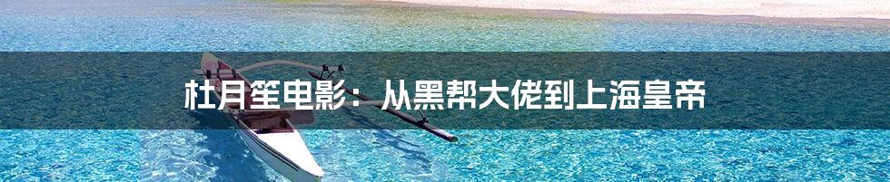 杜月笙电影：从黑帮大佬到上海皇帝