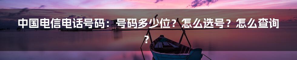 中国电信电话号码：号码多少位？怎么选号？怎么查询？