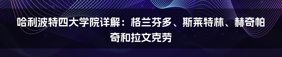 哈利波特四大学院详解：格兰芬多、斯莱特林、赫奇帕奇和拉文克劳