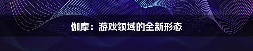 伽摩：游戏领域的全新形态