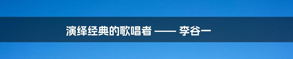 演绎经典的歌唱者 —— 李谷一