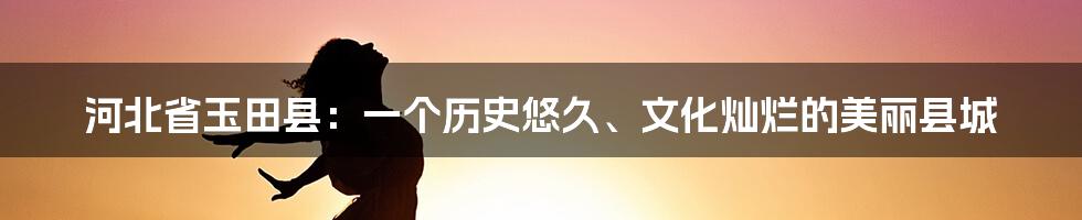 河北省玉田县：一个历史悠久、文化灿烂的美丽县城