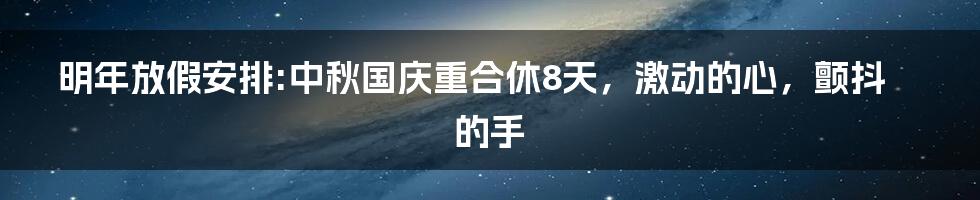 明年放假安排:中秋国庆重合休8天，激动的心，颤抖的手