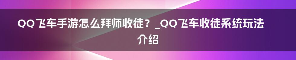 QQ飞车手游怎么拜师收徒？_QQ飞车收徒系统玩法介绍