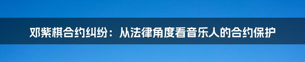 邓紫棋合约纠纷：从法律角度看音乐人的合约保护