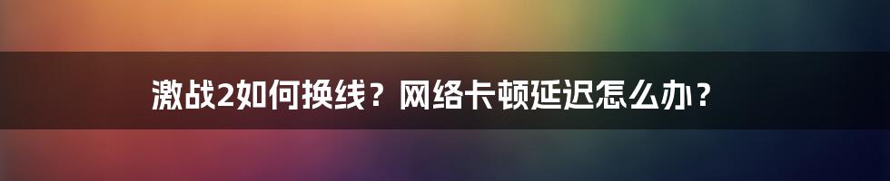 激战2如何换线？网络卡顿延迟怎么办？