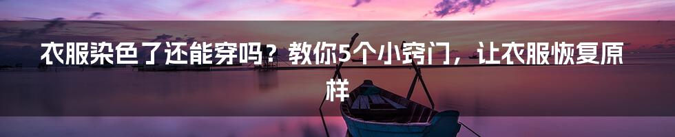 衣服染色了还能穿吗？教你5个小窍门，让衣服恢复原样