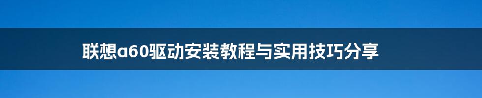 联想a60驱动安装教程与实用技巧分享