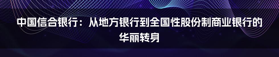 中国信合银行：从地方银行到全国性股份制商业银行的华丽转身