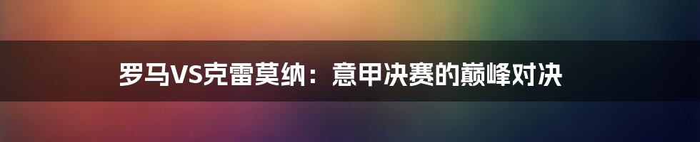 罗马VS克雷莫纳：意甲决赛的巅峰对决