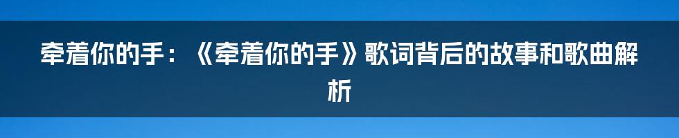 牵着你的手：《牵着你的手》歌词背后的故事和歌曲解析