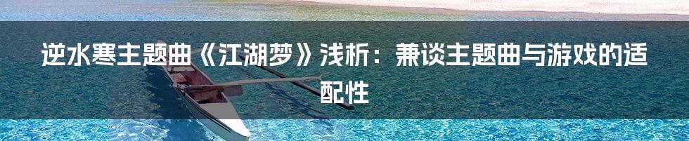 逆水寒主题曲《江湖梦》浅析：兼谈主题曲与游戏的适配性