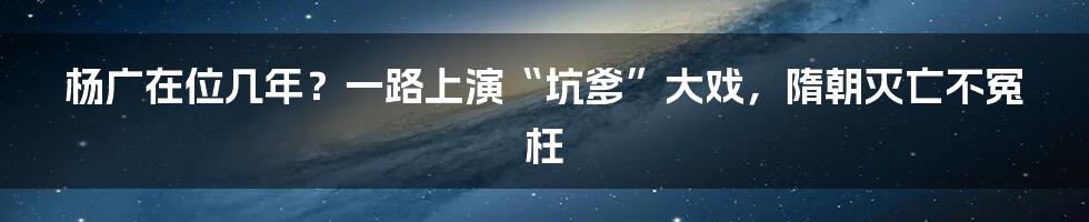 杨广在位几年？一路上演“坑爹”大戏，隋朝灭亡不冤枉