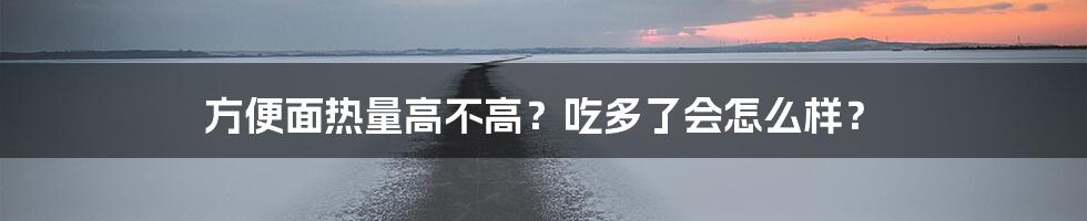 方便面热量高不高？吃多了会怎么样？