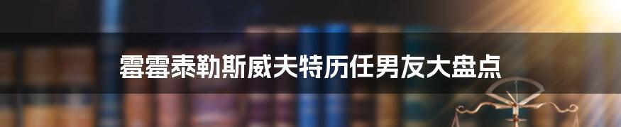 霉霉泰勒斯威夫特历任男友大盘点