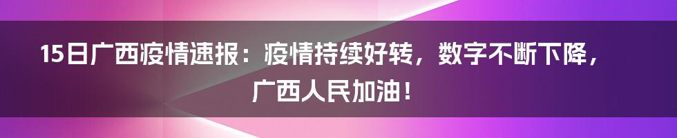 15日广西疫情速报：疫情持续好转，数字不断下降，广西人民加油！