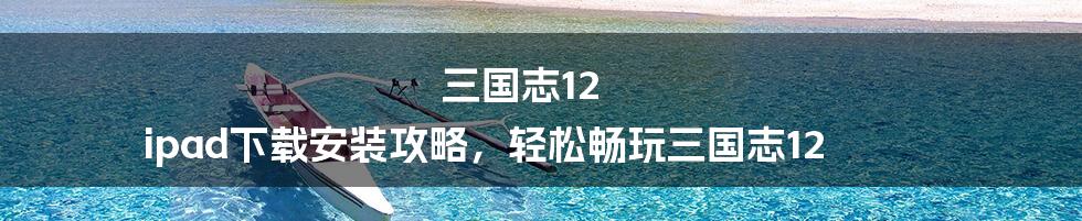 三国志12 ipad下载安装攻略，轻松畅玩三国志12