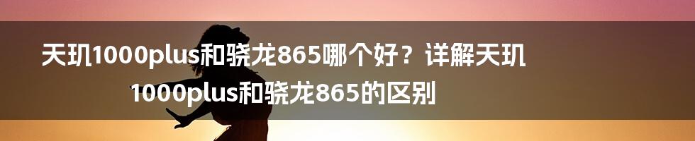 天玑1000plus和骁龙865哪个好？详解天玑1000plus和骁龙865的区别