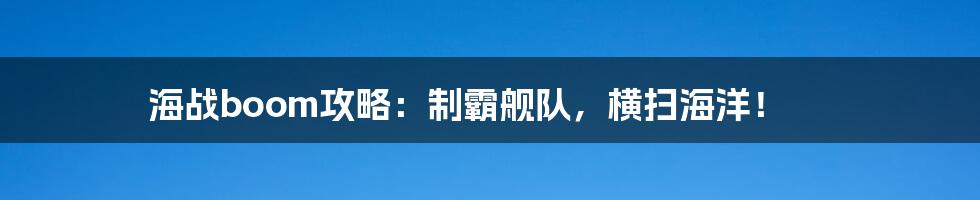 海战boom攻略：制霸舰队，横扫海洋！