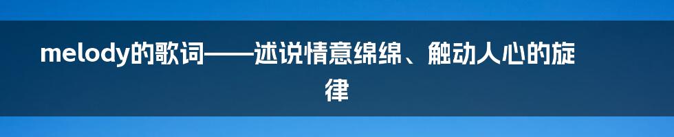 melody的歌词——述说情意绵绵、触动人心的旋律