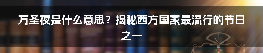 万圣夜是什么意思？揭秘西方国家最流行的节日之一