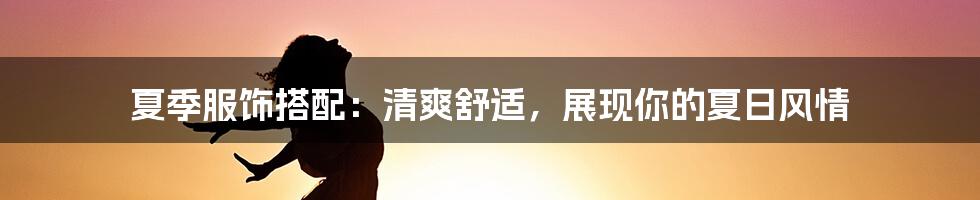 夏季服饰搭配：清爽舒适，展现你的夏日风情