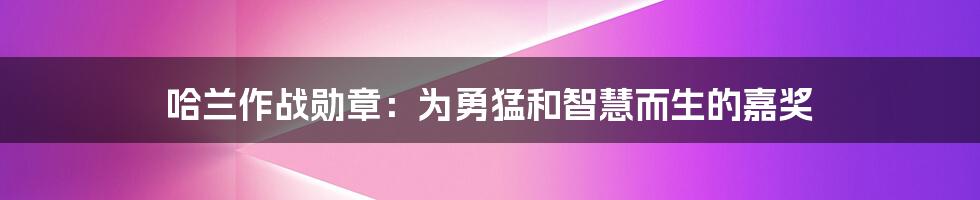 哈兰作战勋章：为勇猛和智慧而生的嘉奖