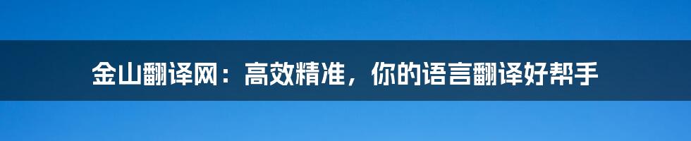 金山翻译网：高效精准，你的语言翻译好帮手