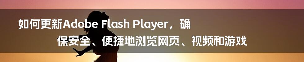 如何更新Adobe Flash Player，确保安全、便捷地浏览网页、视频和游戏