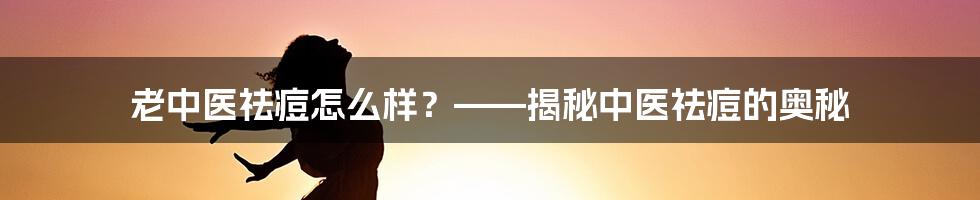 老中医祛痘怎么样？——揭秘中医祛痘的奥秘