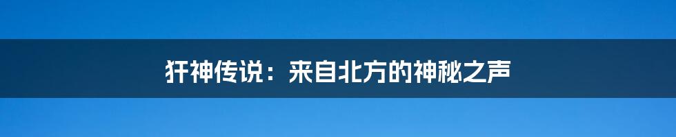 犴神传说：来自北方的神秘之声